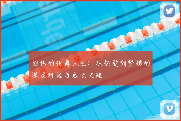 刘伟的街舞人生：从热爱到梦想的深度对话与成长之路