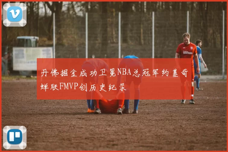 丹佛掘金成功卫冕NBA总冠军约基奇蝉联FMVP创历史纪录