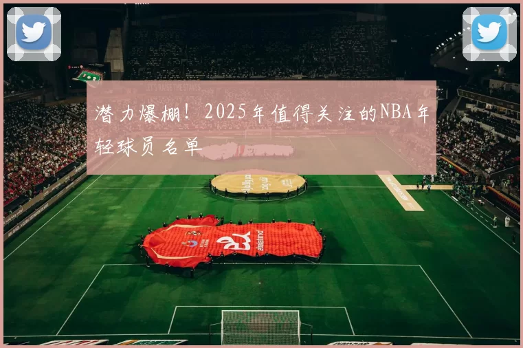 潜力爆棚！2025年值得关注的NBA年轻球员名单