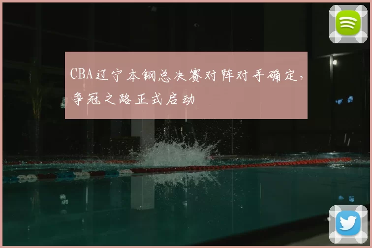 CBA辽宁本钢总决赛对阵对手确定，争冠之路正式启动
