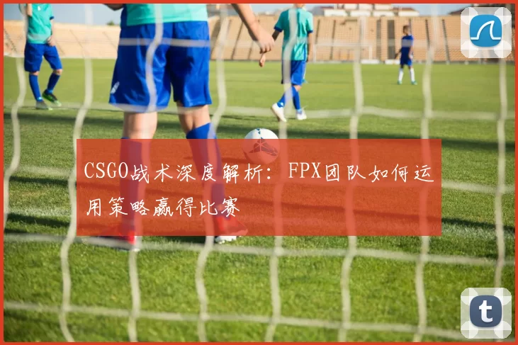 CSGO战术深度解析：FPX团队如何运用策略赢得比赛