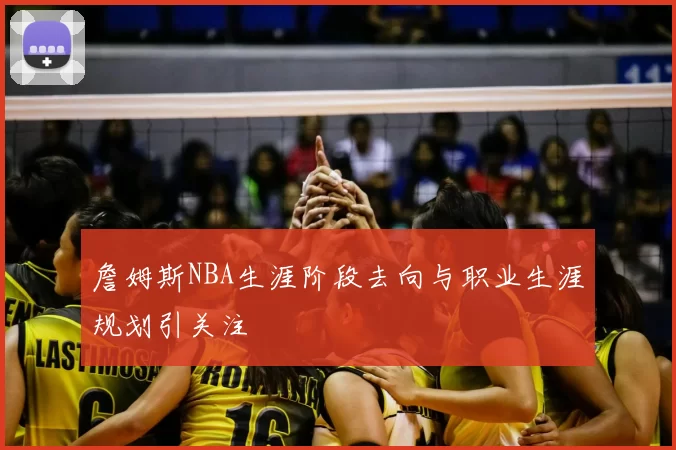 詹姆斯NBA生涯阶段去向与职业生涯规划引关注