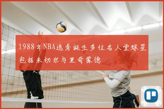 1988年NBA选秀诞生多位名人堂球星包括米切尔与里奇蒙德