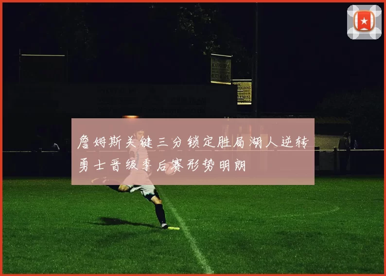 詹姆斯关键三分锁定胜局湖人逆转勇士晋级季后赛形势明朗