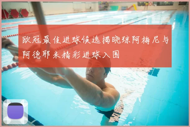 欧冠最佳进球候选揭晓琼阿梅尼与阿德耶米精彩进球入围