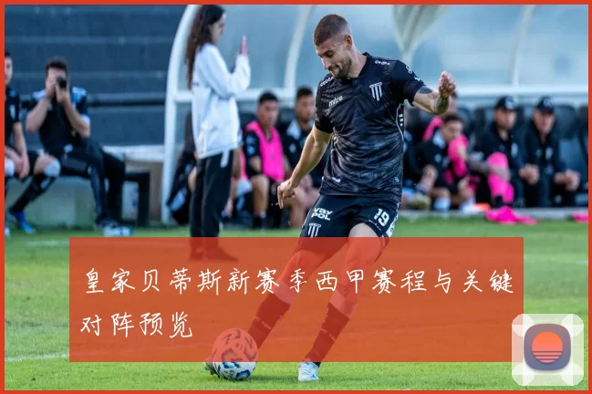 皇家贝蒂斯新赛季西甲赛程与关键对阵预览