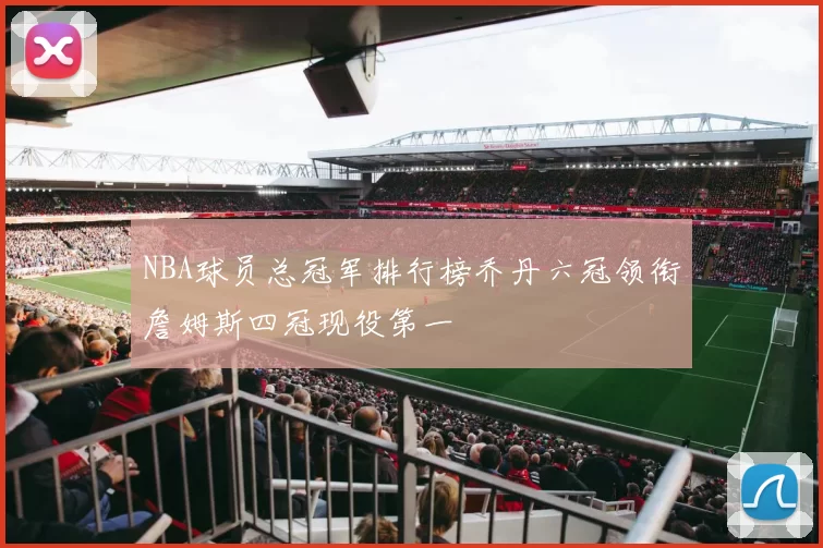NBA球员总冠军排行榜乔丹六冠领衔詹姆斯四冠现役第一