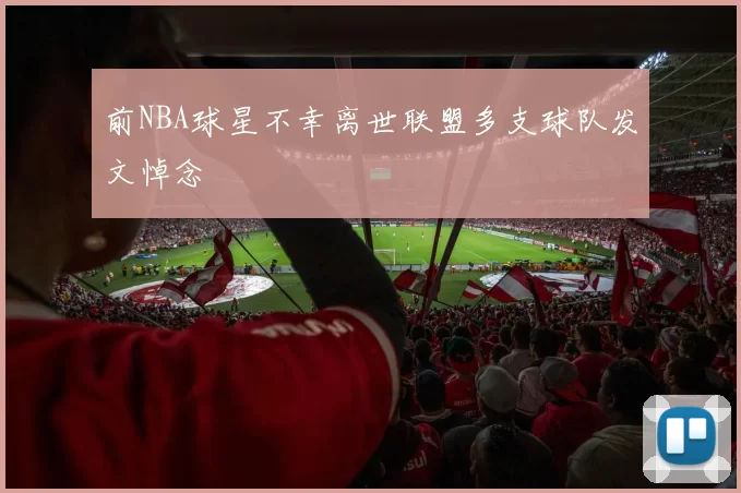 前NBA球星不幸离世联盟多支球队发文悼念