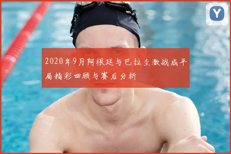 2020年9月阿根廷与巴拉圭激战成平局精彩回顾与赛后分析