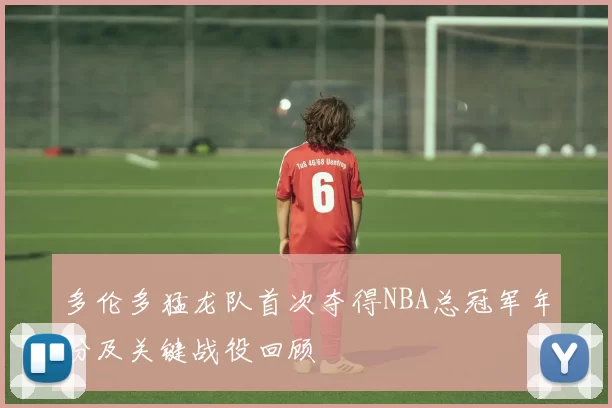 多伦多猛龙队首次夺得NBA总冠军年份及关键战役回顾