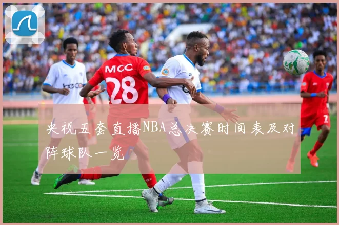 央视五套直播NBA总决赛时间表及对阵球队一览