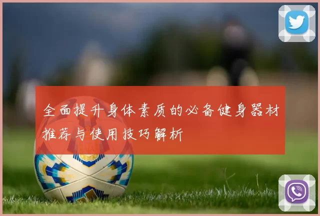 全面提升身体素质的必备健身器材推荐与使用技巧解析