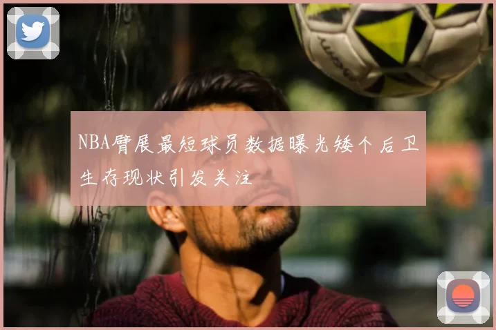 NBA臂展最短球员数据曝光矮个后卫生存现状引发关注