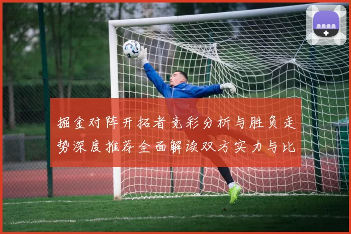 掘金对阵开拓者竞彩分析与胜负走势深度推荐全面解读双方实力与比分预测