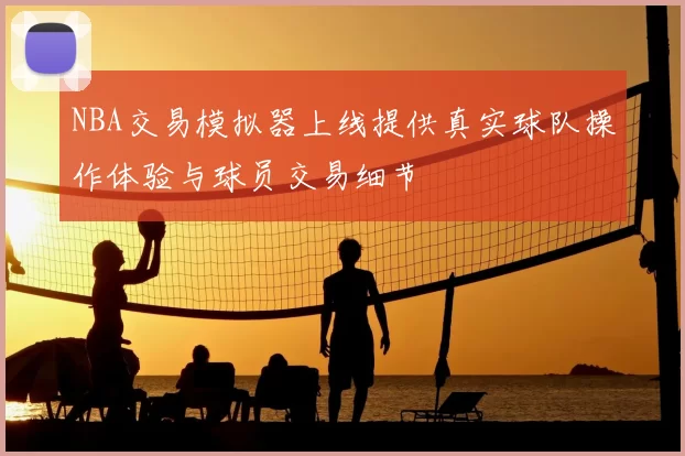 NBA交易模拟器上线提供真实球队操作体验与球员交易细节