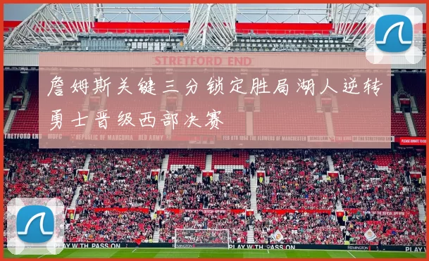 詹姆斯关键三分锁定胜局湖人逆转勇士晋级西部决赛