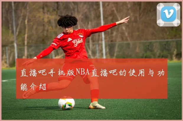 直播吧手机版NBA直播吧的使用与功能介绍
