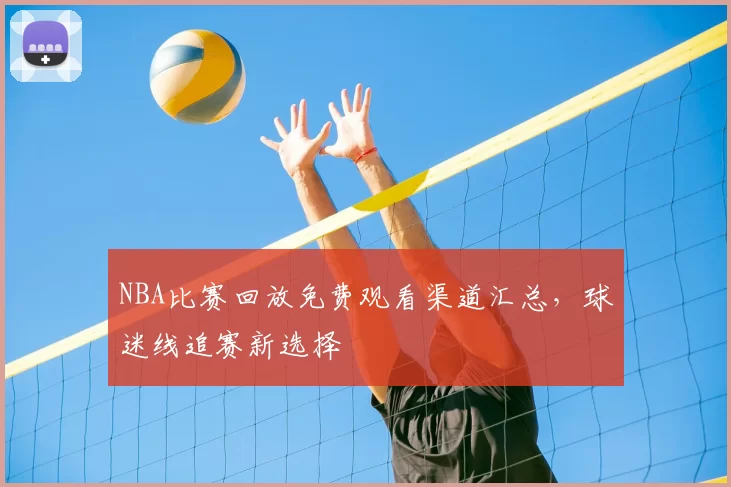 NBA比赛回放免费观看渠道汇总，球迷线追赛新选择