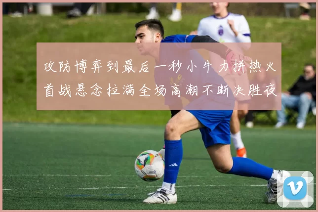 攻防博弈到最后一秒小牛力拼热火首战悬念拉满全场高潮不断决胜夜决战