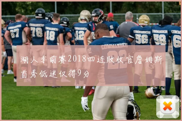 湖人季前赛2018四连败收官詹姆斯首秀低迷仅得9分