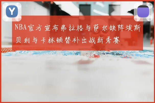 NBA官方宣布弗拉格与萨尔缺阵埃斯贝利与卡林顿替补出战新秀赛