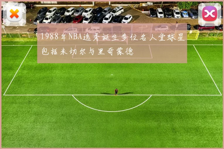 1988年NBA选秀诞生多位名人堂球星包括米切尔与里奇蒙德