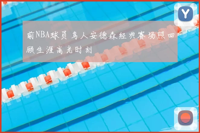前NBA球员鸟人安德森经典赛场照回顾生涯高光时刻