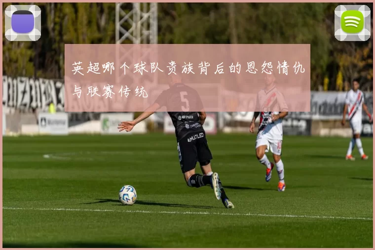 英超哪个球队贵族背后的恩怨情仇与联赛传统