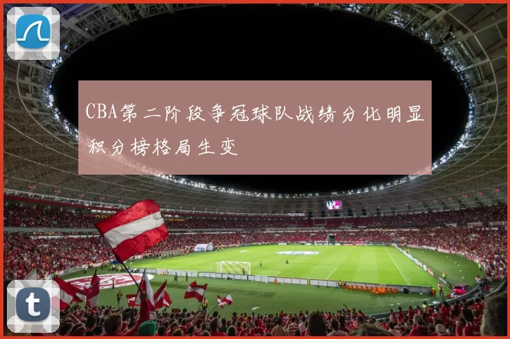 CBA第二阶段争冠球队战绩分化明显积分榜格局生变