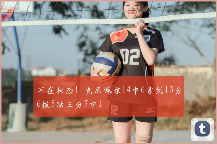 不在状态！克尼佩尔14中6拿到13分6板5助三分7中1