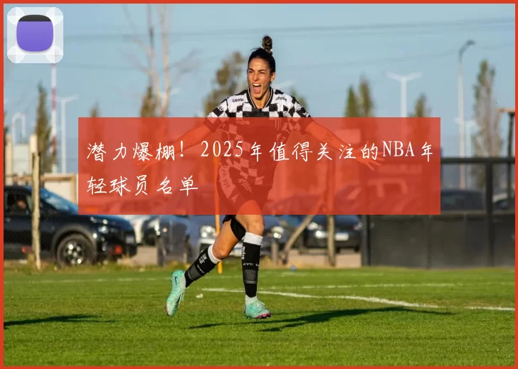 潜力爆棚！2025年值得关注的NBA年轻球员名单