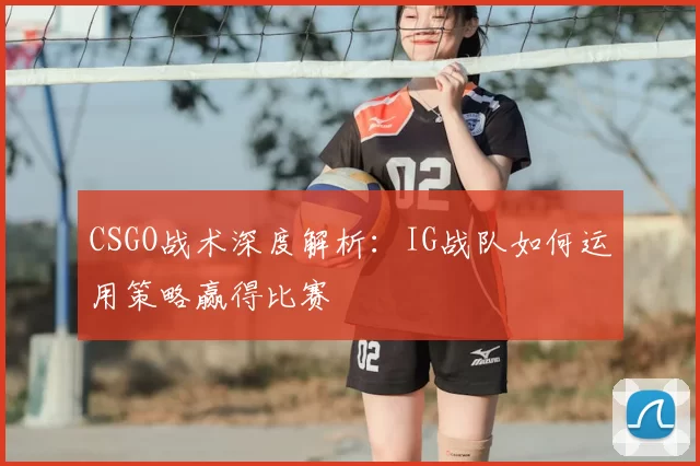 CSGO战术深度解析：IG战队如何运用策略赢得比赛