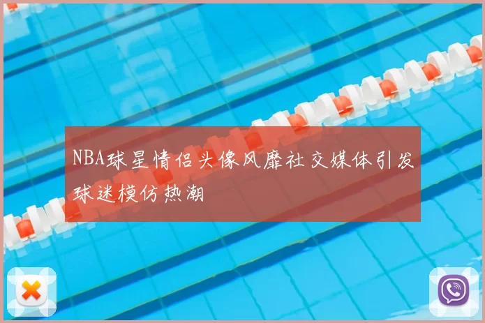 NBA球星情侣头像风靡社交媒体引发球迷模仿热潮