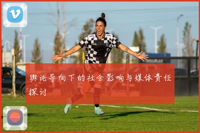 舆论导向下的社会影响与媒体责任探讨