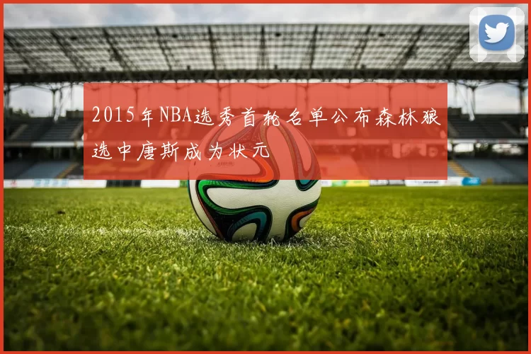 2015年NBA选秀首轮名单公布森林狼选中唐斯成为状元