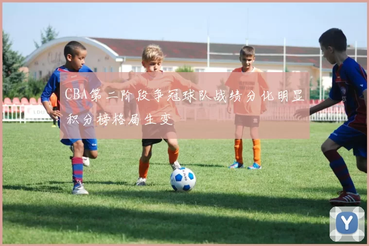 CBA第二阶段争冠球队战绩分化明显积分榜格局生变