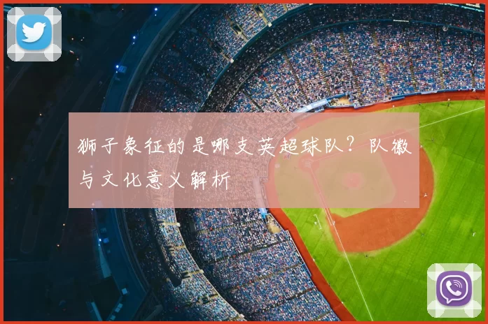狮子象征的是哪支英超球队？队徽与文化意义解析