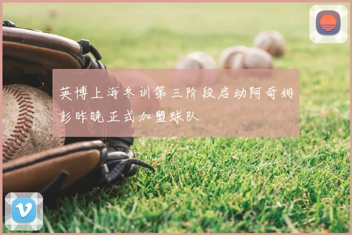 英博上海冬训第三阶段启动阿奇姆彭昨晚正式加盟球队