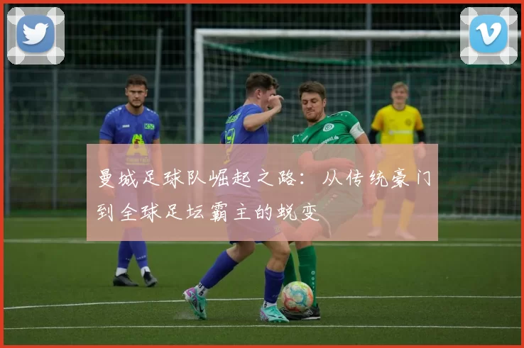 曼城足球队崛起之路：从传统豪门到全球足坛霸主的蜕变