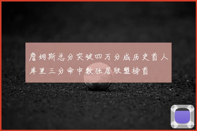 詹姆斯总分突破四万分成历史首人库里三分命中数独居联盟榜首