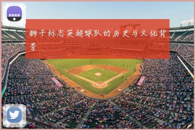狮子标志英超球队的历史与文化背景