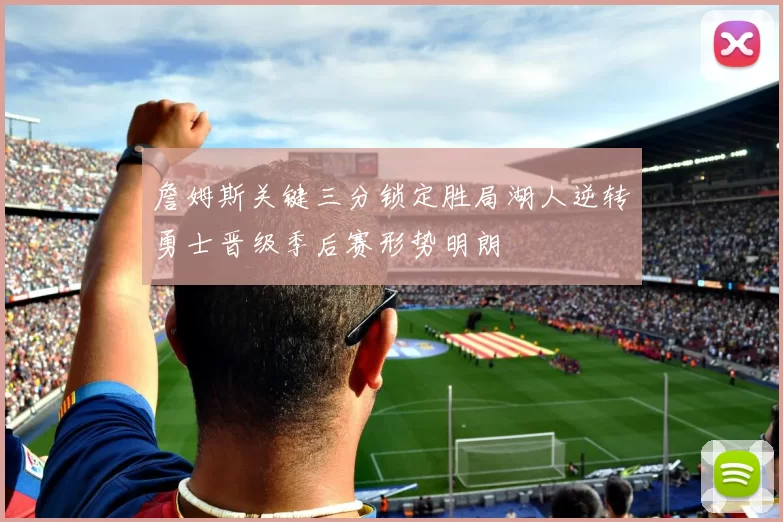 詹姆斯关键三分锁定胜局湖人逆转勇士晋级季后赛形势明朗