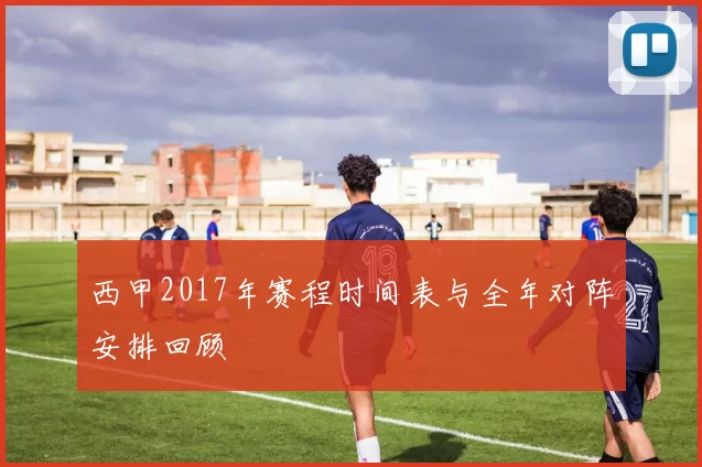 西甲2017年赛程时间表与全年对阵安排回顾