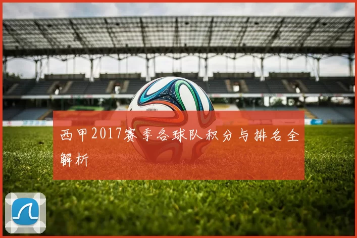 西甲2017赛季各球队积分与排名全解析