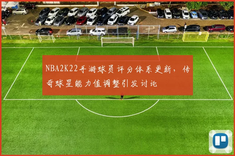 NBA2K22手游球员评分体系更新，传奇球星能力值调整引发讨论