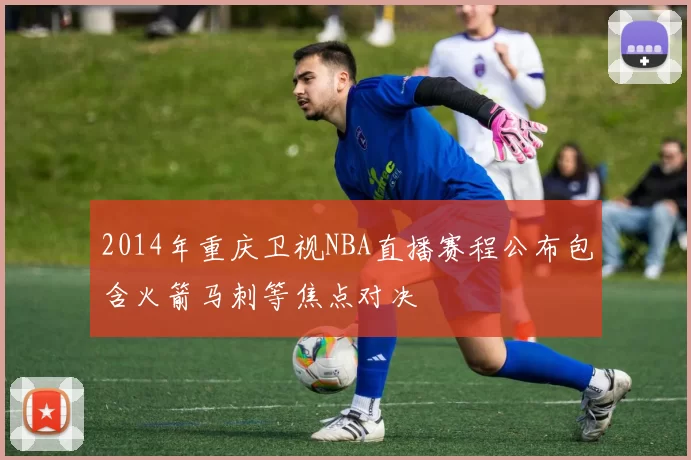 2014年重庆卫视NBA直播赛程公布包含火箭马刺等焦点对决