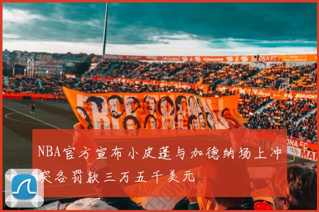 NBA官方宣布小皮蓬与加德纳场上冲突各罚款三万五千美元