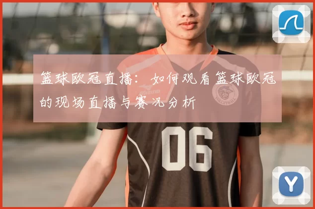 篮球欧冠直播：如何观看篮球欧冠的现场直播与赛况分析