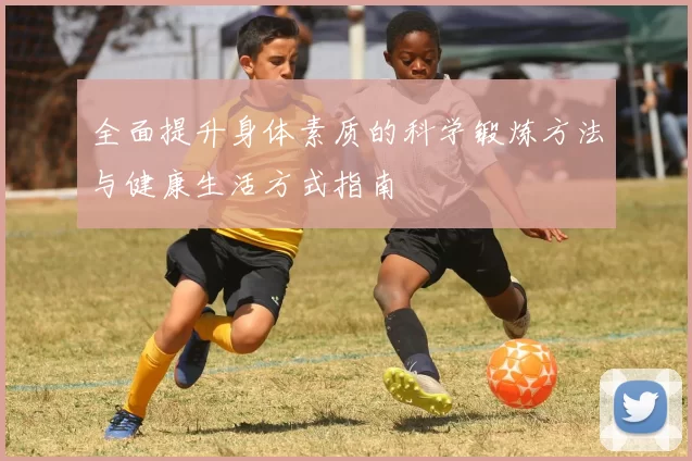 全面提升身体素质的科学锻炼方法与健康生活方式指南