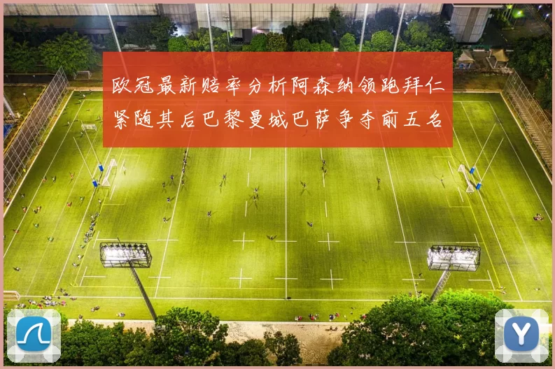 欧冠最新赔率分析阿森纳领跑拜仁紧随其后巴黎曼城巴萨争夺前五名